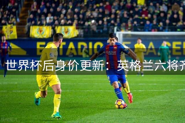 世界杯后身价更新：英格兰六将齐涨，贝林厄姆重返1.6亿