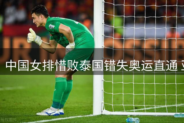 中国女排惜败泰国错失奥运直通 亚锦赛三将入选最佳阵容