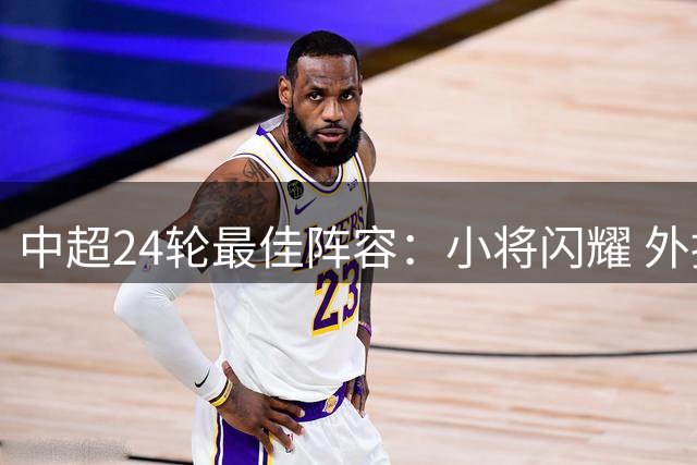中超24轮最佳阵容：小将闪耀 外援爆发