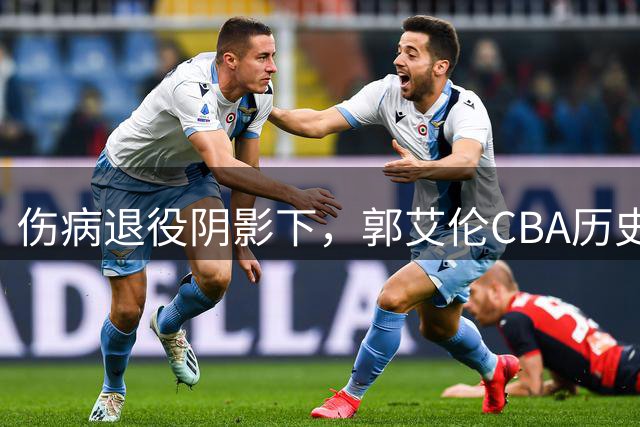 伤病退役阴影下，郭艾伦CBA历史地位争议再起