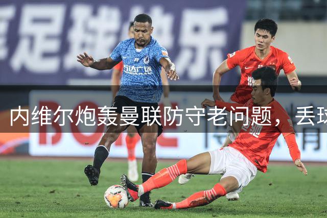 内维尔炮轰曼联防守老问题，丢球没完没了，现有球员根本没法搞定