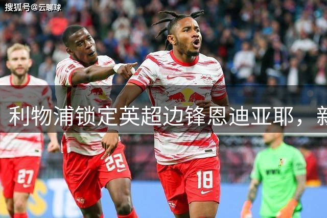 利物浦锁定英超边锋恩迪亚耶，新马内呼之欲出
