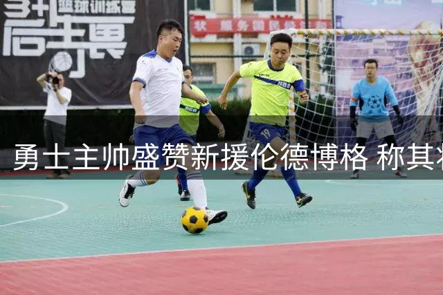 勇士主帅盛赞新援伦德博格 称其将成重建体系关键拼图