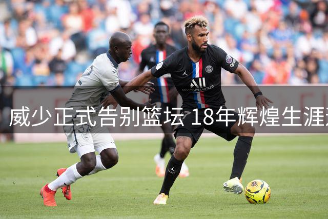 威少正式告别篮坛 18年辉煌生涯迎来谢幕
