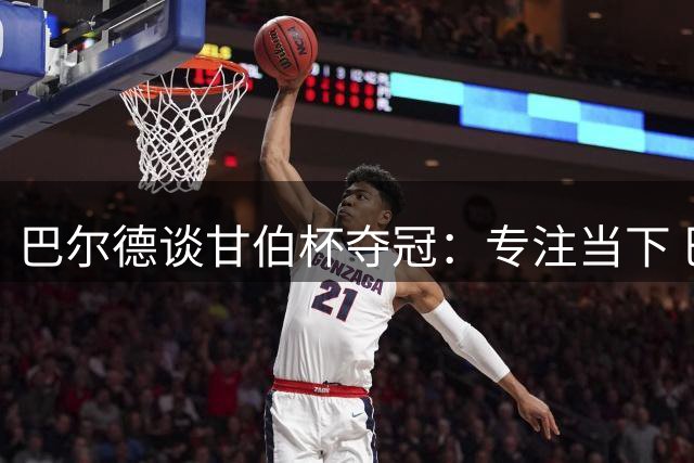 巴尔德谈甘伯杯夺冠：专注当下 巴萨剑指欧冠