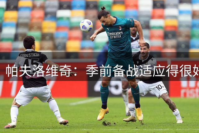 帕夫洛维奇：季前备战适应得很好，赛巴里和布朗都很出色