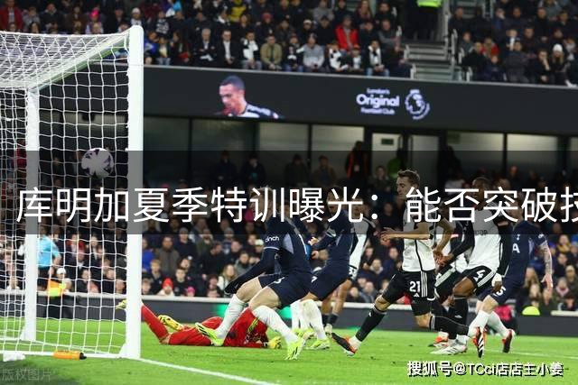 库明加夏季特训曝光：能否突破技术瓶颈成赛季关键