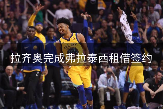 拉齐奥完成弗拉泰西租借签约