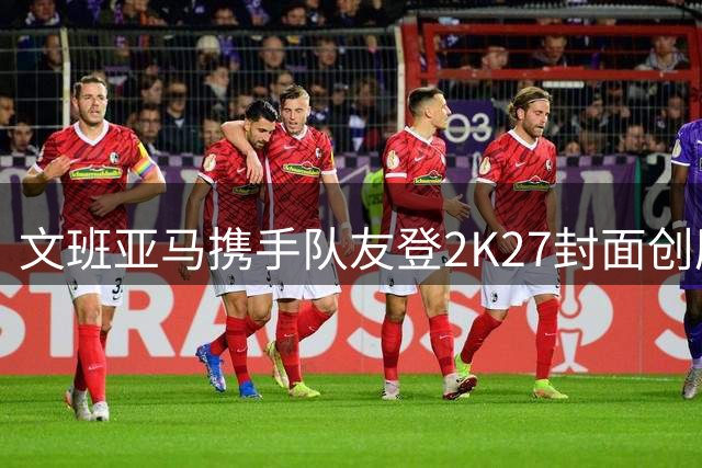 文班亚马携手队友登2K27封面创历史 马刺官方晒照引热议