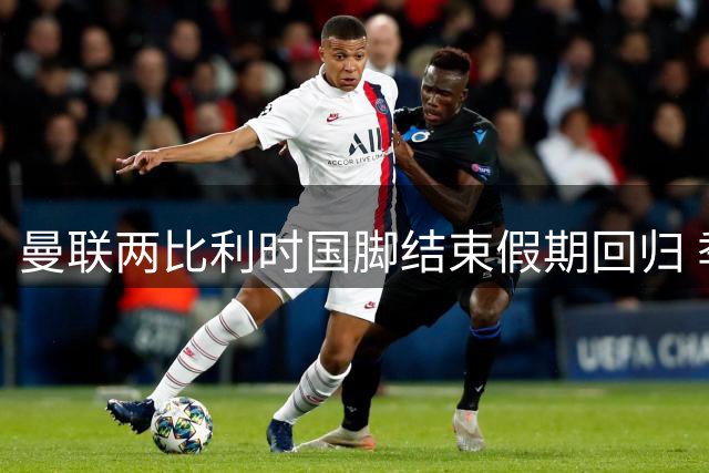 曼联两比利时国脚结束假期回归 季前备战进入关键阶段