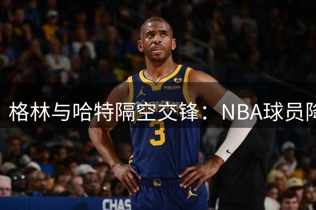 格林与哈特隔空交锋：NBA球员降薪话题为何引爆两年前旧账