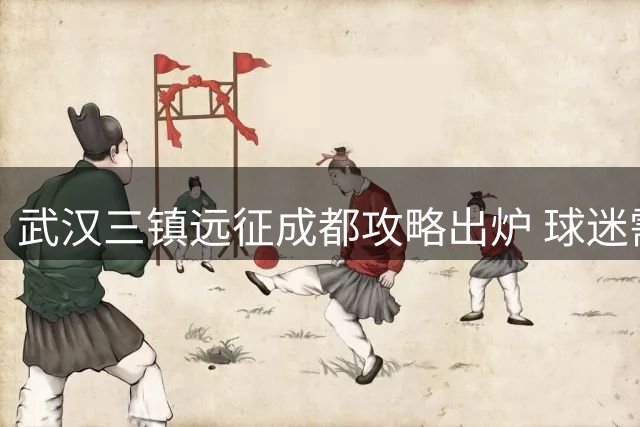 武汉三镇远征成都攻略出炉 球迷需注意这些观赛细节