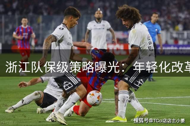 浙江队保级策略曝光：年轻化改革与精神建设双管齐下