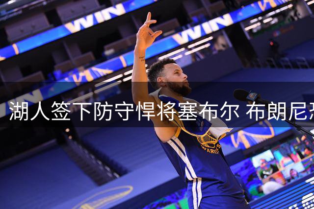 湖人签下防守悍将塞布尔 布朗尼恐成阵容调整牺牲品