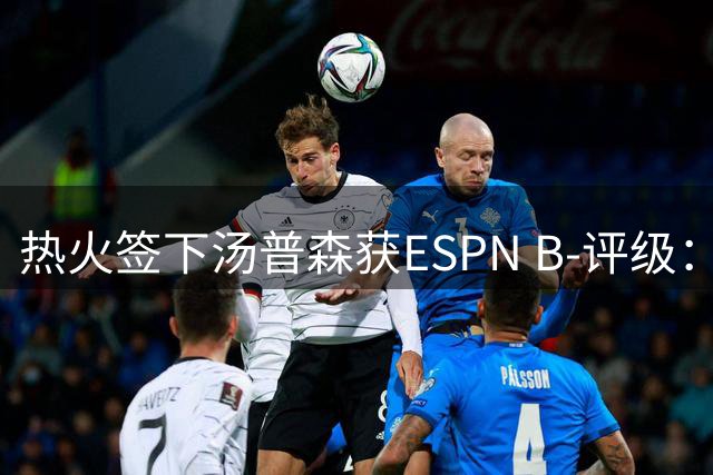 热火签下汤普森获ESPN B-评级：昔日巨星实力大不如前