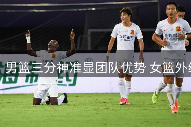 男篮三分神准显团队优势 女篮外线低迷引反思