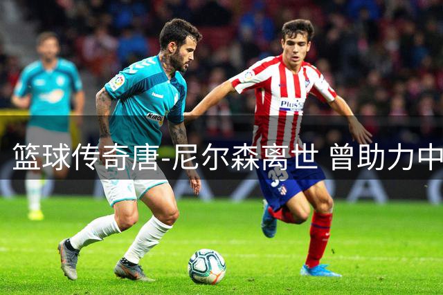 篮球传奇唐-尼尔森离世 曾助力中国男篮开启NBA之路