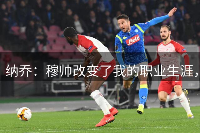 纳乔：穆帅改变了我的职业生涯，在他麾下踢球的时光很美好