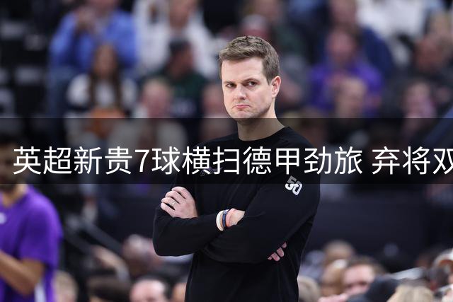 英超新贵7球横扫德甲劲旅 弃将双响力证实力