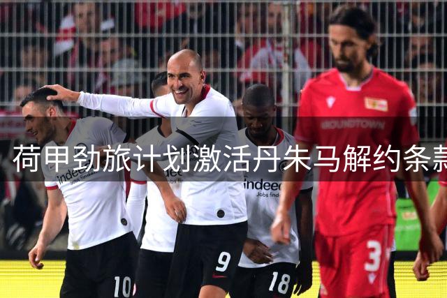 荷甲劲旅计划激活丹朱马解约条款 黄潜可分得半数转会收益