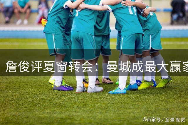 詹俊评夏窗转会：曼城成最大赢家，蓝军引援瞄准维拉门神