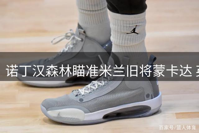 诺丁汉森林瞄准米兰旧将蒙卡达 英超或迎新锐足球总监