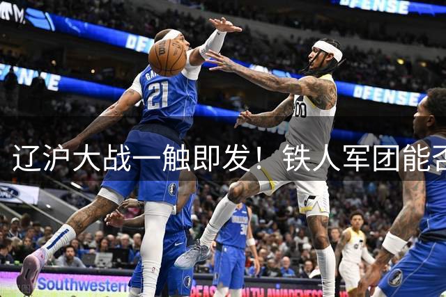 辽沪大战一触即发！铁人军团能否主场阻击申花劲旅？