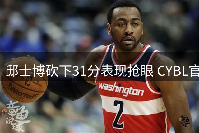 邸士博砍下31分表现抢眼 CYBL官方发布精彩集锦