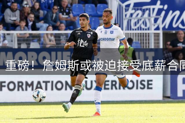 重磅！詹姆斯或被迫接受底薪合同 五支争冠球队薪资空间曝光
