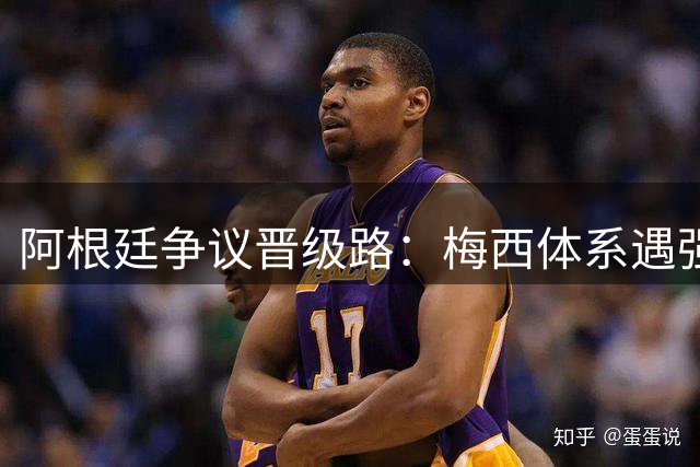 阿根廷争议晋级路：梅西体系遇强则弱 葡萄牙成西班牙克星之谜