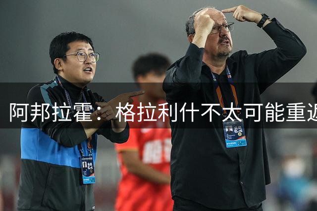 阿邦拉霍：格拉利什不太可能重返维拉，合同年的他充满了比赛渴望