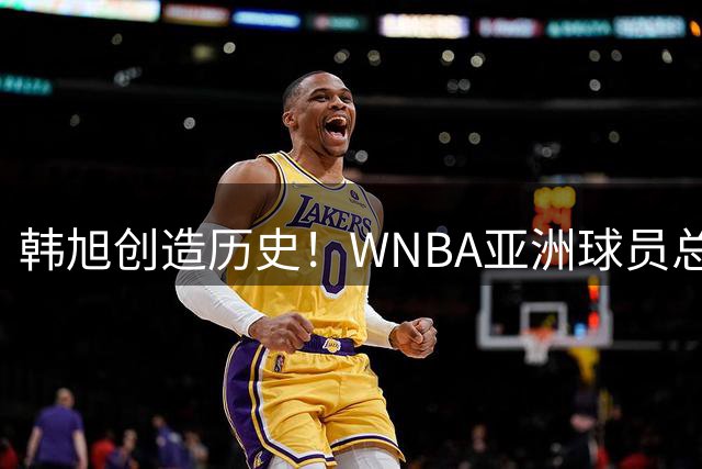 韩旭创造历史！WNBA亚洲球员总得分王正式易主