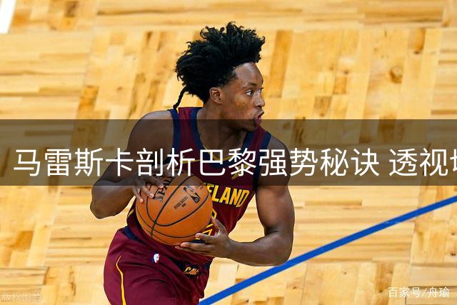 马雷斯卡剖析巴黎强势秘诀 透视切尔西防守困境
