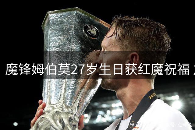 魔锋姆伯莫27岁生日获红魔祝福 加盟首季34战造15球展锋芒