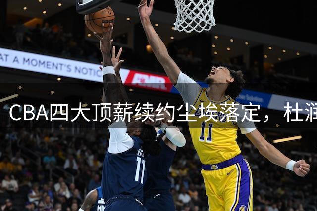 CBA四大顶薪续约尘埃落定，杜润旺齐麟等获长约